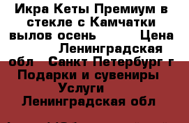 Икра Кеты Премиум в стекле с Камчатки вылов осень 2017  › Цена ­ 530 - Ленинградская обл., Санкт-Петербург г. Подарки и сувениры » Услуги   . Ленинградская обл.